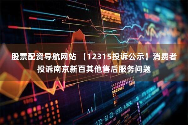 股票配资导航网站 【12315投诉公示】消费者投诉南京新百其他售后服务问题