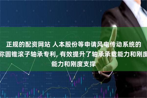 正规的配资网站 人本股份等申请风电传动系统的非对称圆锥滚子轴承专利, 有效提升了轴承承载能力和刚度支撑
