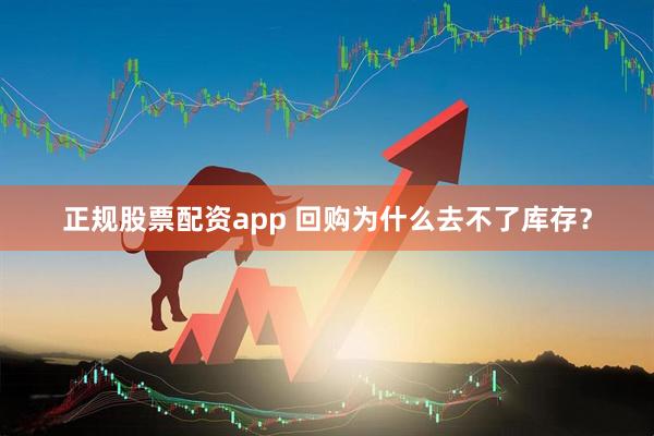 正规股票配资app 回购为什么去不了库存？