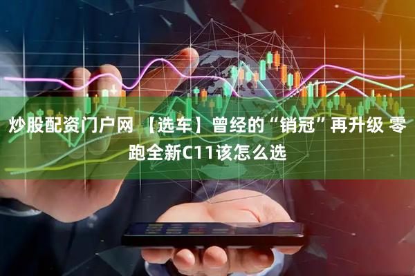 炒股配资门户网 【选车】曾经的“销冠”再升级 零跑全新C11该怎么选