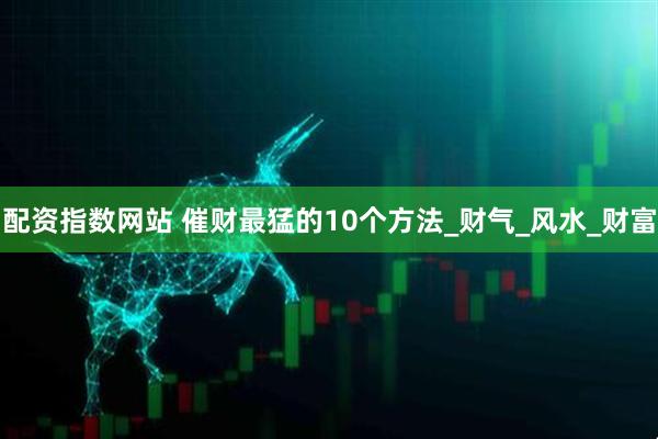 配资指数网站 催财最猛的10个方法_财气_风水_财富