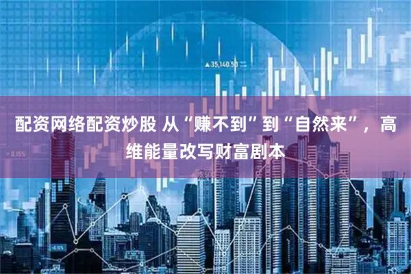 配资网络配资炒股 从“赚不到”到“自然来”，高维能量改写财富剧本