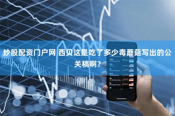 炒股配资门户网 西贝这是吃了多少毒蘑菇写出的公关稿啊？
