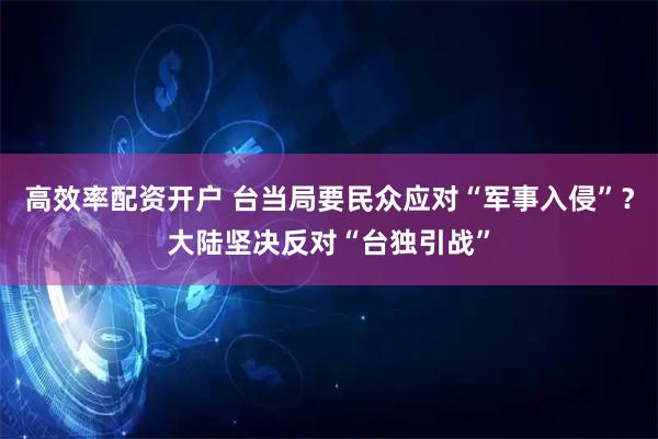 高效率配资开户 台当局要民众应对“军事入侵”？大陆坚决反对“台独引战”
