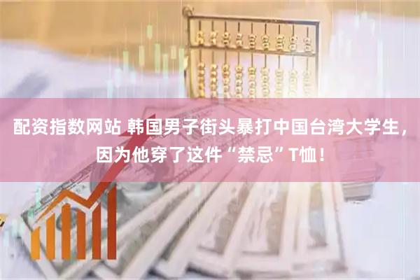 配资指数网站 韩国男子街头暴打中国台湾大学生，因为他穿了这件“禁忌”T恤！