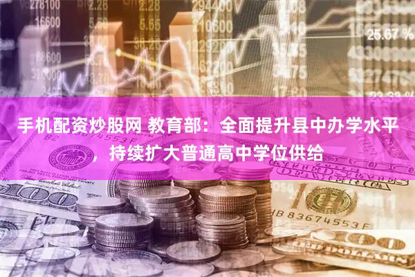 手机配资炒股网 教育部：全面提升县中办学水平，持续扩大普通高中学位供给