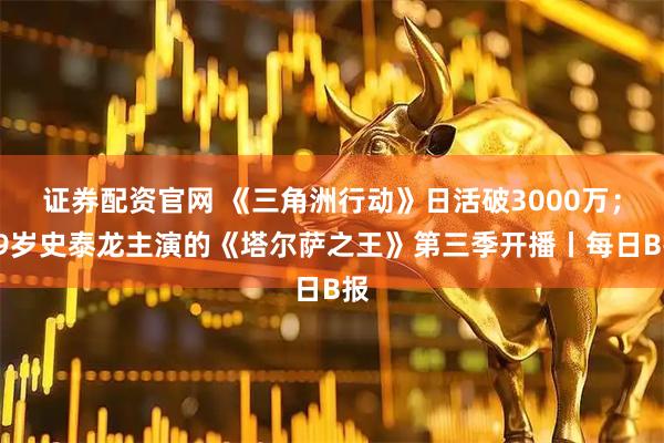 证券配资官网 《三角洲行动》日活破3000万；79岁史泰龙主演的《塔尔萨之王》第三季开播丨每日B报