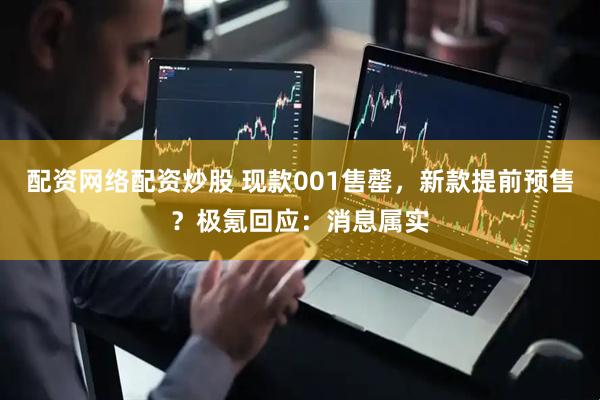 配资网络配资炒股 现款001售罄，新款提前预售？极氪回应：消息属实