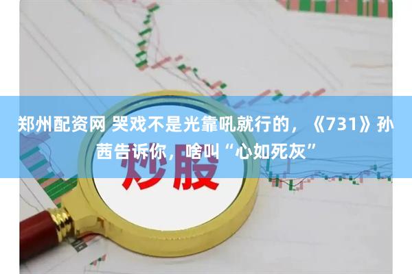 郑州配资网 哭戏不是光靠吼就行的，《731》孙茜告诉你，啥叫“心如死灰”