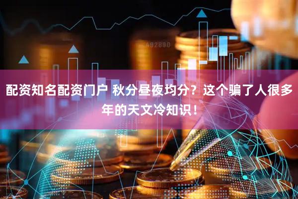 配资知名配资门户 秋分昼夜均分？这个骗了人很多年的天文冷知识！