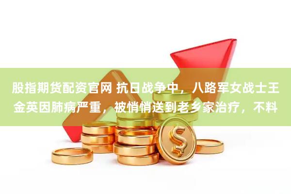 股指期货配资官网 抗日战争中，八路军女战士王金英因肺病严重，被悄悄送到老乡家治疗，不料